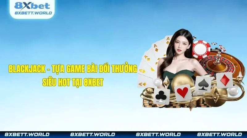 Blackjack - Tựa Game Bài Đổi Thưởng Siêu Hot Tại 8XBET