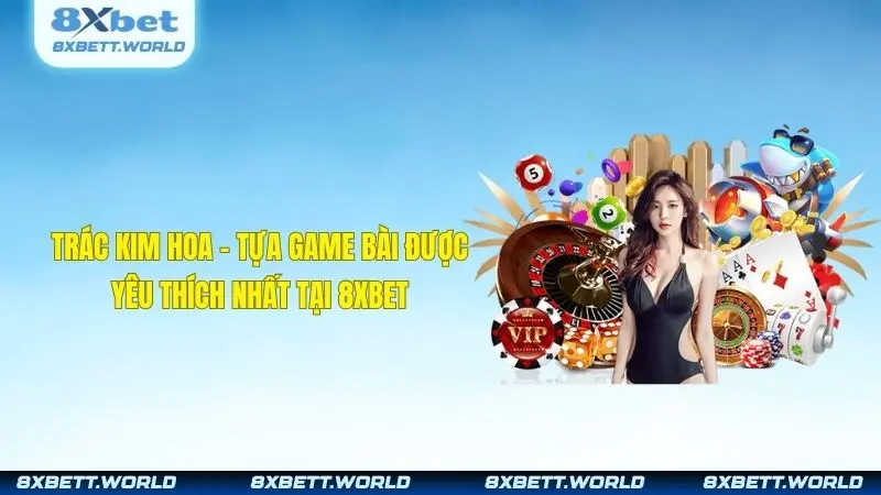 Trác Kim Hoa - Tựa Game Bài Được Yêu Thích Nhất Tại 8XBET